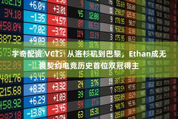 宇奇配资 VCT：从洛杉矶到巴黎，Ethan成无畏契约电竞历史首位双冠得主