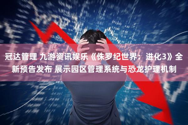 冠达管理 九游资讯娱乐《侏罗纪世界：进化3》全新预告发布 展示园区管理系统与恐龙护理机制