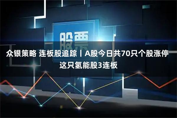 众银策略 连板股追踪丨A股今日共70只个股涨停 这只氢能股3连板