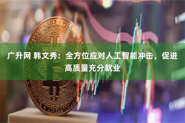 广升网 韩文秀：全方位应对人工智能冲击，促进高质量充分就业