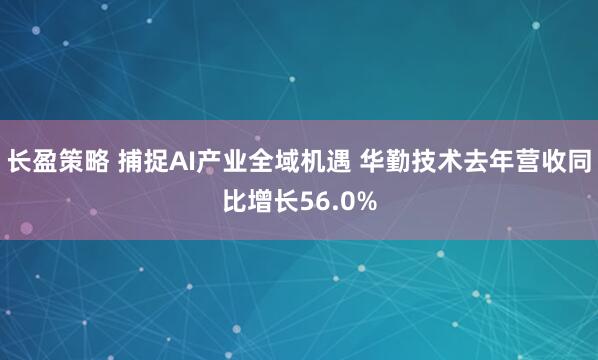 长盈策略 捕捉AI产业全域机遇 华勤技术去年营收同比增长56.0%
